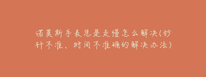 諾莫斯手表總是走慢怎么解決(秒針不準(zhǔn)、時(shí)間不準(zhǔn)確的解決辦法)