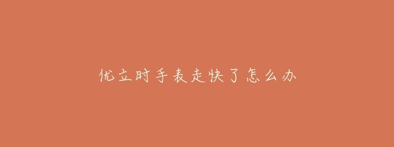 優(yōu)立時(shí)手表走快了怎么辦