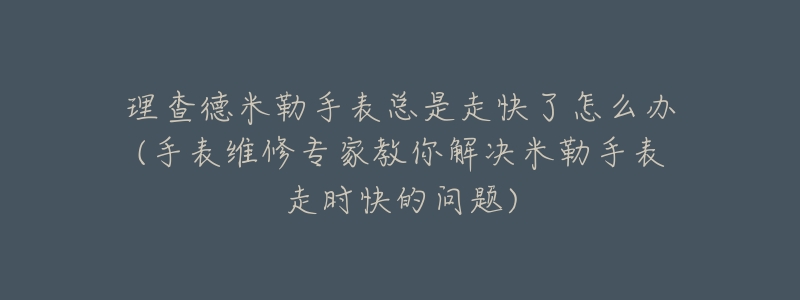 理查德米勒手表總是走快了怎么辦(手表維修專家教你解決米勒手表走時(shí)快的問題)