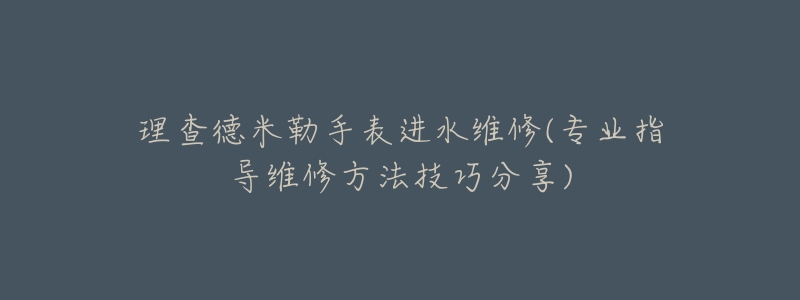 理查德米勒手表進(jìn)水維修(專業(yè)指導(dǎo)維修方法技巧分享)