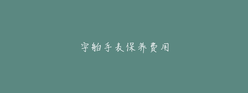 宇舶手表保養(yǎng)費(fèi)用