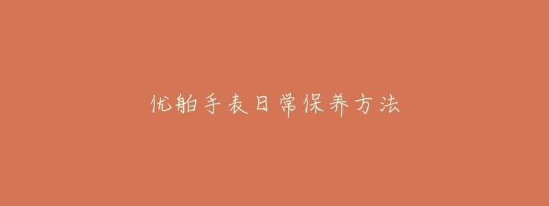 優(yōu)舶手表日常保養(yǎng)方法