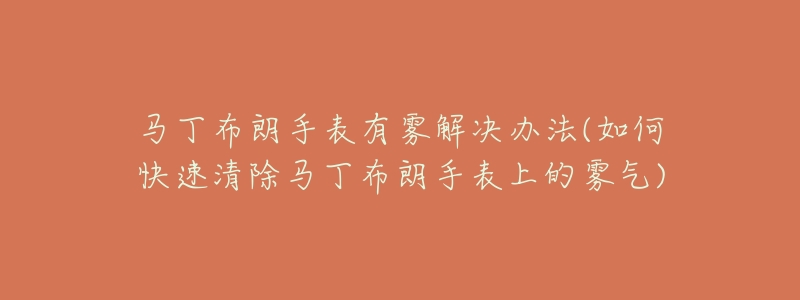 馬丁布朗手表有霧解決辦法(如何快速清除馬丁布朗手表上的霧氣)