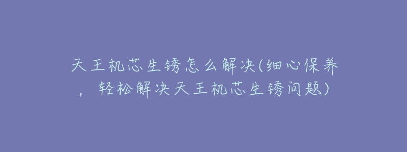 天王機(jī)芯生銹怎么解決(細(xì)心保養(yǎng)，輕松解決天王機(jī)芯生銹問(wèn)題)