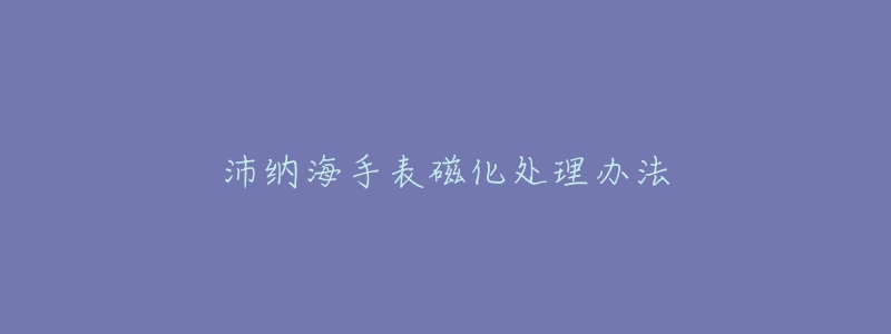 沛納海手表磁化處理辦法