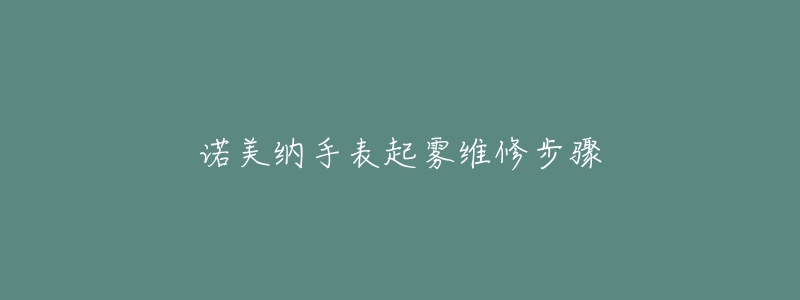 諾美納手表起霧維修步驟