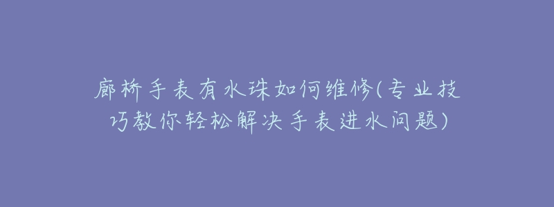 廊橋手表有水珠如何維修(專業(yè)技巧教你輕松解決手表進(jìn)水問題)