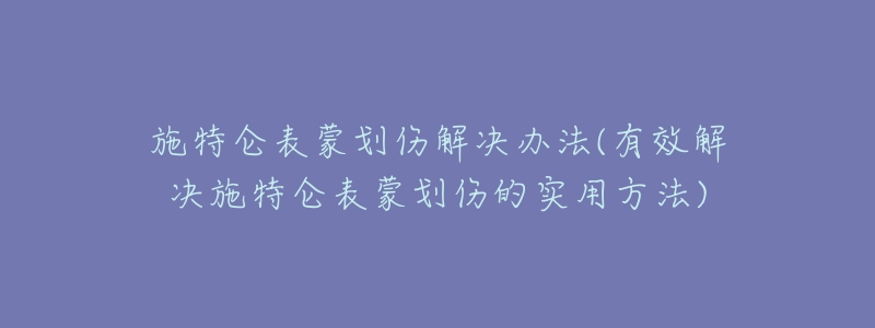 施特侖表蒙劃傷解決辦法(有效解決施特侖表蒙劃傷的實(shí)用方法)