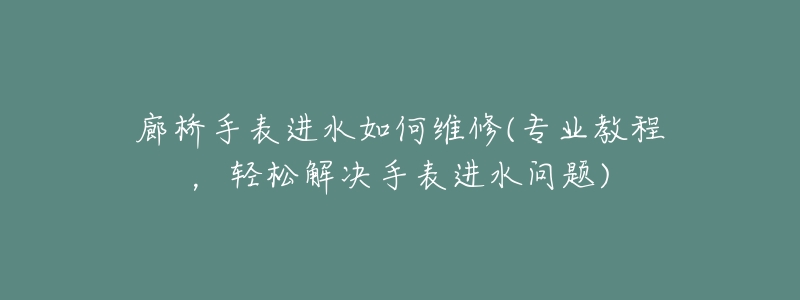 廊橋手表進(jìn)水如何維修(專業(yè)教程，輕松解決手表進(jìn)水問題)