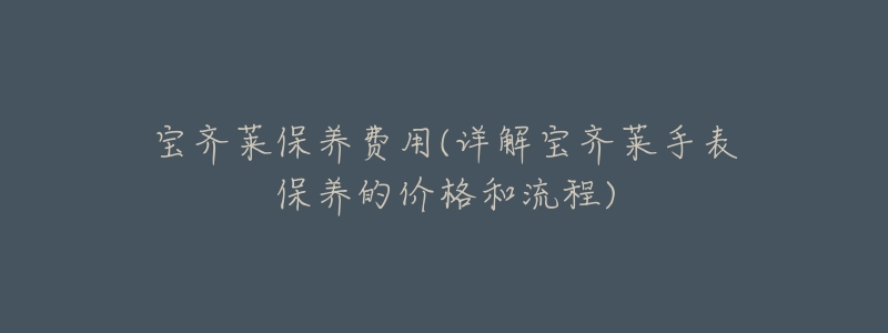 寶齊萊保養(yǎng)費用(詳解寶齊萊手表保養(yǎng)的價格和流程)