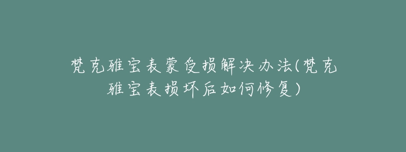 梵克雅寶表蒙受損解決辦法(梵克雅寶表損壞后如何修復(fù))