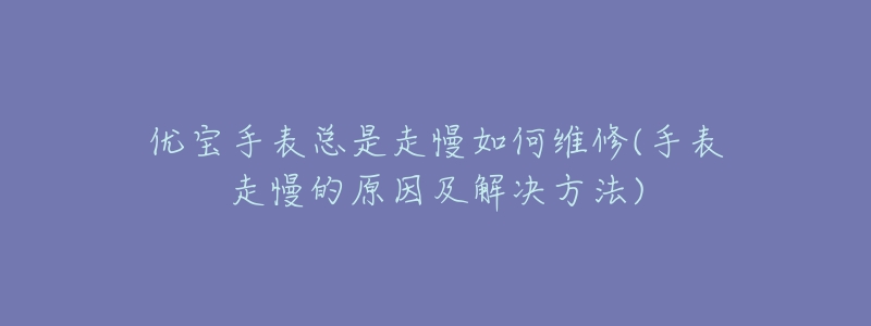 優(yōu)寶手表總是走慢如何維修(手表走慢的原因及解決方法)