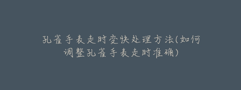 孔雀手表走時變快處理方法(如何調(diào)整孔雀手表走時準(zhǔn)確)