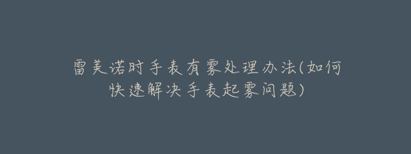 雷美諾時(shí)手表有霧處理辦法(如何快速解決手表起霧問(wèn)題)