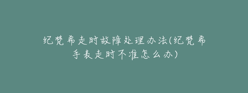 紀(jì)梵希走時故障處理辦法(紀(jì)梵希手表走時不準(zhǔn)怎么辦)