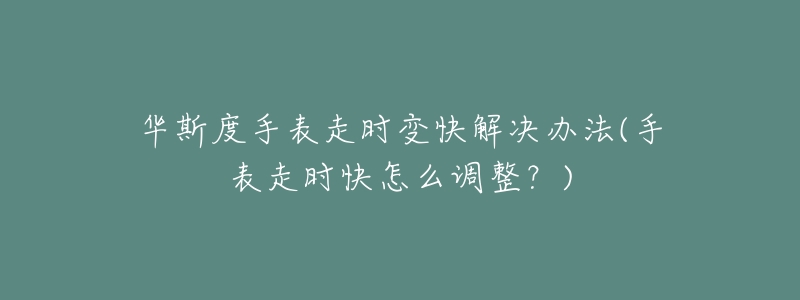 華斯度手表走時變快解決辦法(手表走時快怎么調(diào)整？)