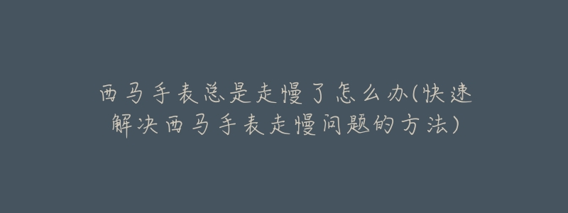 西馬手表總是走慢了怎么辦(快速解決西馬手表走慢問題的方法)