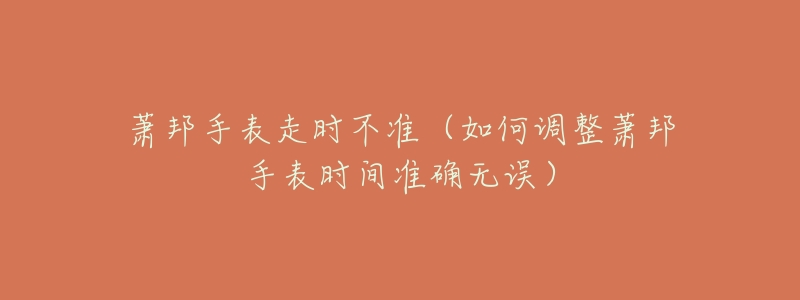 蕭邦手表走時(shí)不準(zhǔn)（如何調(diào)整蕭邦手表時(shí)間準(zhǔn)確無誤）