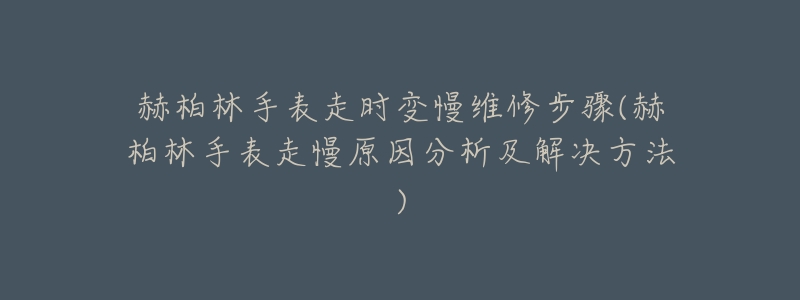 赫柏林手表走時變慢維修步驟(赫柏林手表走慢原因分析及解決方法)