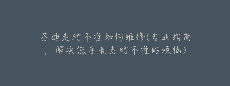 芬迪走時不準如何維修(專業(yè)指南，解決您手表走時不準的煩惱)