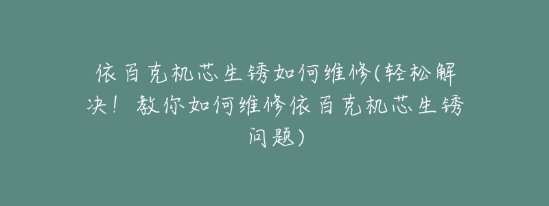 依百克機(jī)芯生銹如何維修(輕松解決！教你如何維修依百克機(jī)芯生銹問(wèn)題)