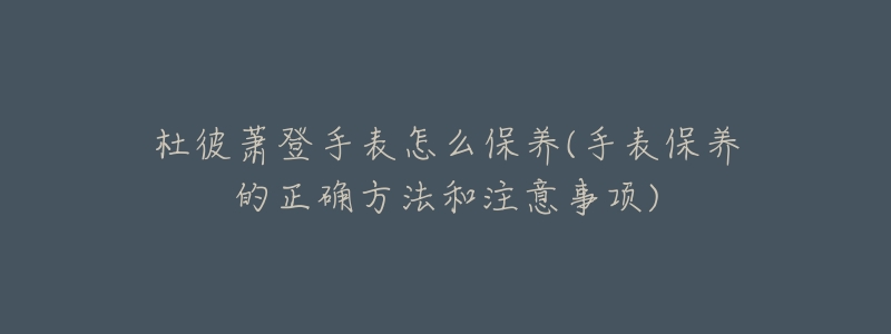 杜彼蕭登手表怎么保養(yǎng)(手表保養(yǎng)的正確方法和注意事項)