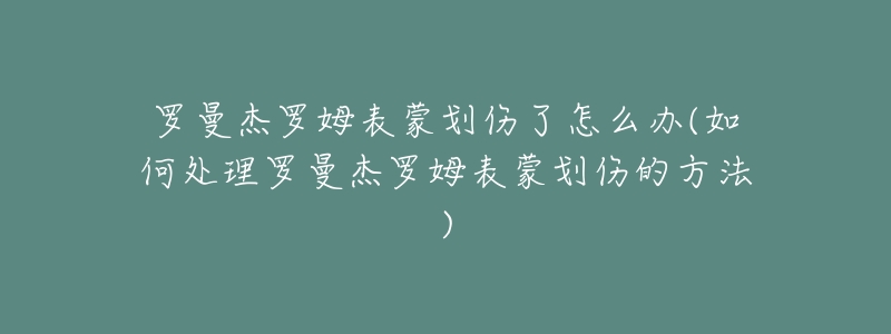 羅曼杰羅姆表蒙劃傷了怎么辦(如何處理羅曼杰羅姆表蒙劃傷的方法)