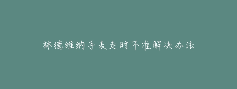 林德維納手表走時(shí)不準(zhǔn)解決辦法