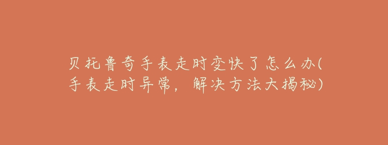 貝托魯奇手表走時變快了怎么辦(手表走時異常，解決方法大揭秘)