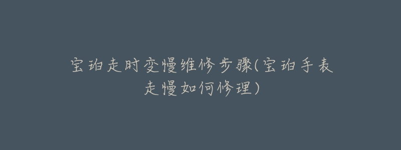 寶珀走時(shí)變慢維修步驟(寶珀手表走慢如何修理)