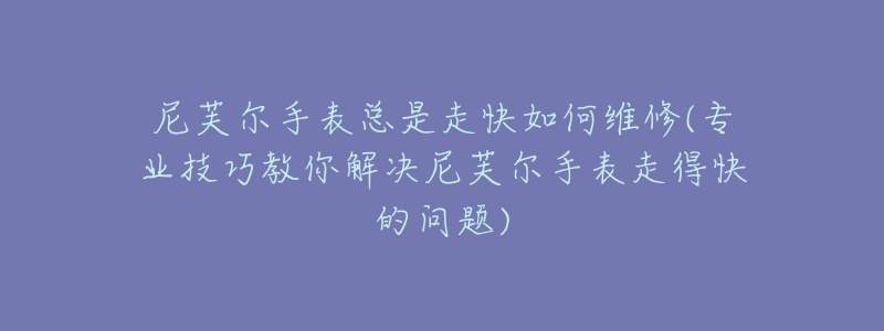 尼芙爾手表總是走快如何維修(專業(yè)技巧教你解決尼芙爾手表走得快的問題)