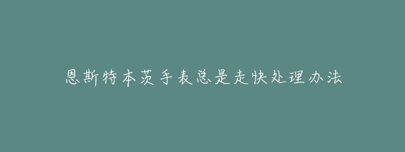 恩斯特本茨手表總是走快處理辦法