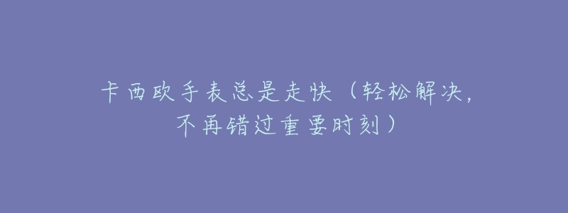 卡西歐手表總是走快（輕松解決，不再錯(cuò)過(guò)重要時(shí)刻）