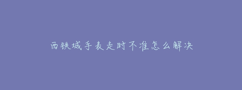 西鐵城手表走時不準怎么解決