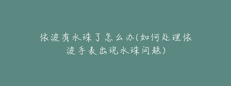 依波有水珠了怎么辦(如何處理依波手表出現(xiàn)水珠問題)