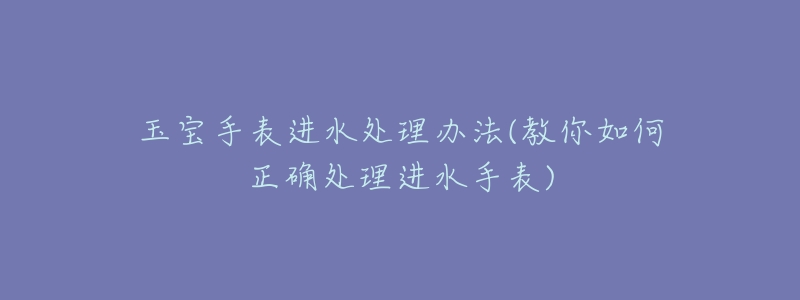 玉寶手表進(jìn)水處理辦法(教你如何正確處理進(jìn)水手表)