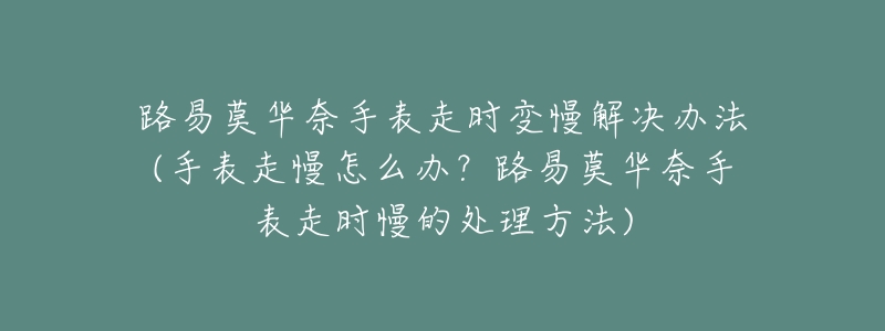 路易莫華奈手表走時(shí)變慢解決辦法(手表走慢怎么辦？路易莫華奈手表走時(shí)慢的處理方法)