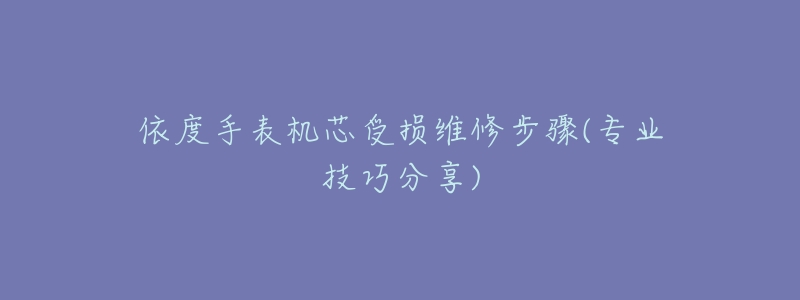 依度手表機(jī)芯受損維修步驟(專業(yè)技巧分享)