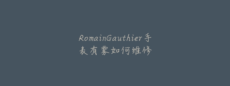 RomainGauthier手表有霧如何維修