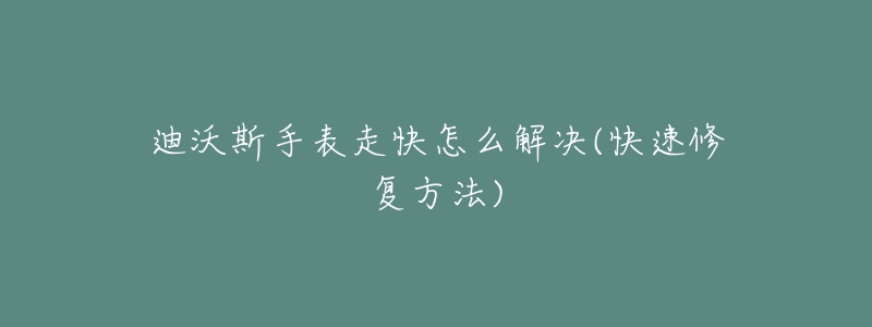 迪沃斯手表走快怎么解決(快速修復(fù)方法)