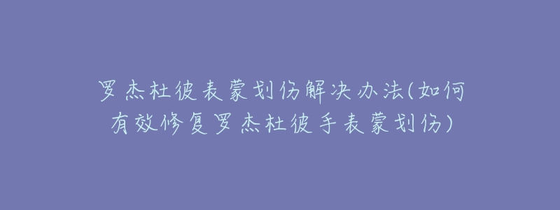 羅杰杜彼表蒙劃傷解決辦法(如何有效修復(fù)羅杰杜彼手表蒙劃傷)