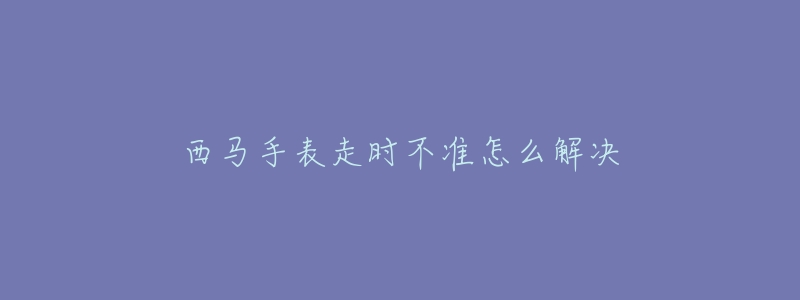 西馬手表走時不準(zhǔn)怎么解決