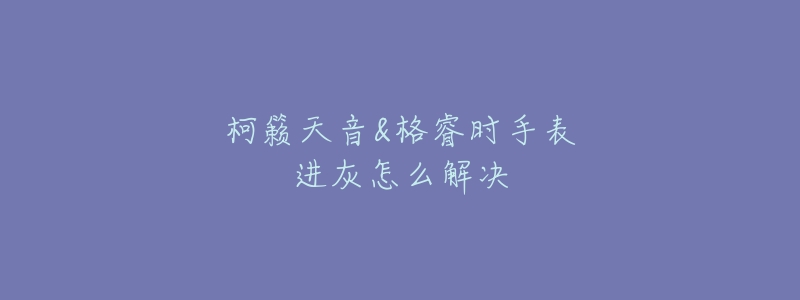 柯籟天音&格睿時(shí)手表進(jìn)灰怎么解決