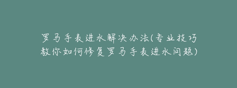 羅馬手表進水解決辦法(專業(yè)技巧教你如何修復羅馬手表進水問題)