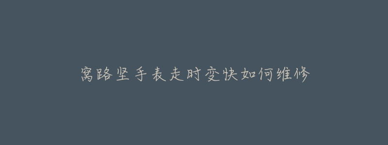 窩路堅(jiān)手表走時(shí)變快如何維修