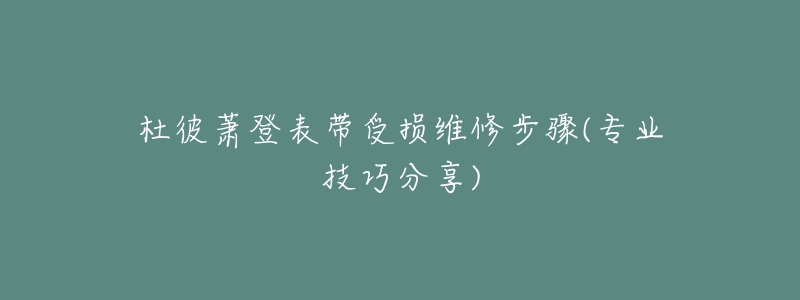 杜彼蕭登表帶受損維修步驟(專(zhuān)業(yè)技巧分享)