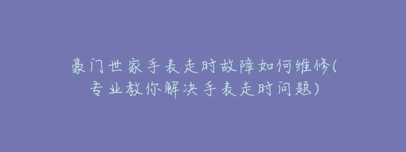 豪門世家手表走時(shí)故障如何維修(專業(yè)教你解決手表走時(shí)問(wèn)題)