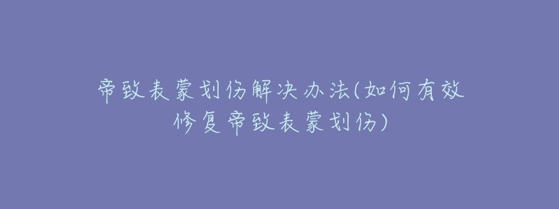 帝致表蒙劃傷解決辦法(如何有效修復(fù)帝致表蒙劃傷)