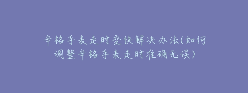 辛格手表走時(shí)變快解決辦法(如何調(diào)整辛格手表走時(shí)準(zhǔn)確無誤)