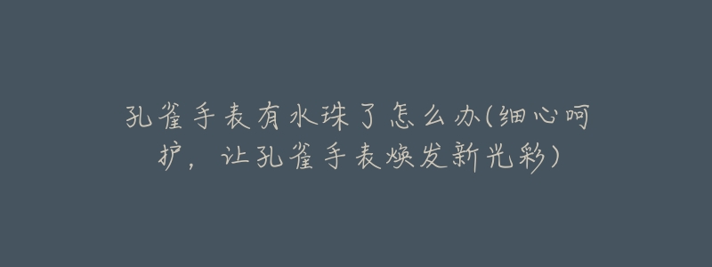 孔雀手表有水珠了怎么辦(細心呵護，讓孔雀手表煥發(fā)新光彩)